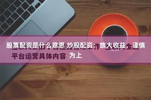 股票配资是什么意思 炒股配资:放大收益,谨慎为上