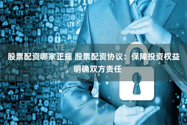 股票配资哪家正规 股票配资协议：保障投资权益，明确双方责任