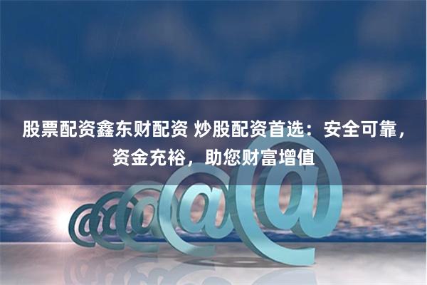 股票配资鑫东财配资 炒股配资首选：安全可靠，资金充裕，助您财富增值