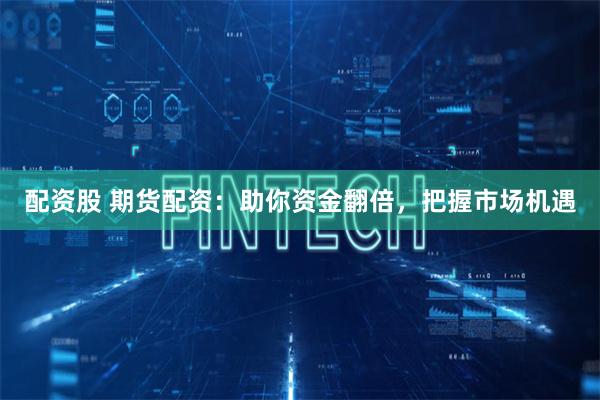 配资股 期货配资：助你资金翻倍，把握市场机遇