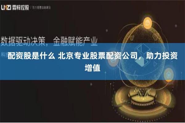 配资股是什么 北京专业股票配资公司，助力投资增值