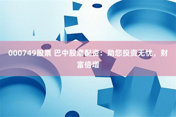 000749股票 巴中股票配资：助您投资无忧，财富倍增