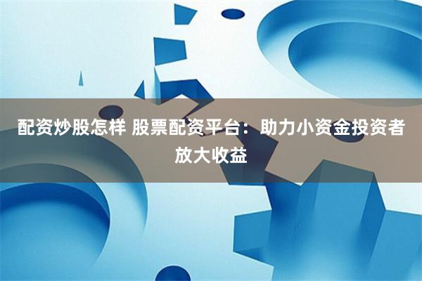配资炒股怎样 股票配资平台:助力小资金投资者放大收益
