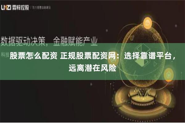 股票怎么配资 正规股票配资网：选择靠谱平台，远离潜在风险