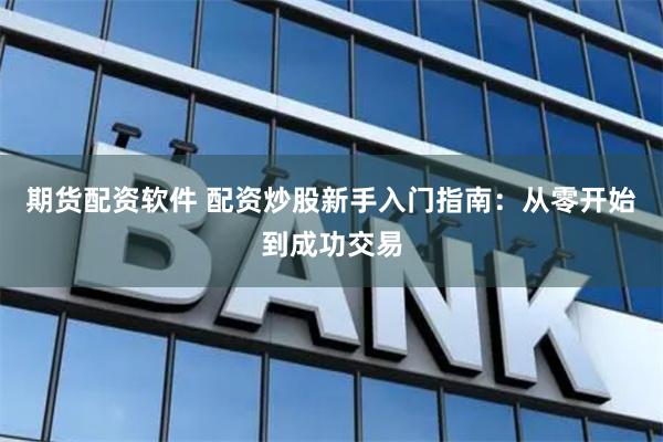 期货配资软件 配资炒股新手入门指南：从零开始到成功交易