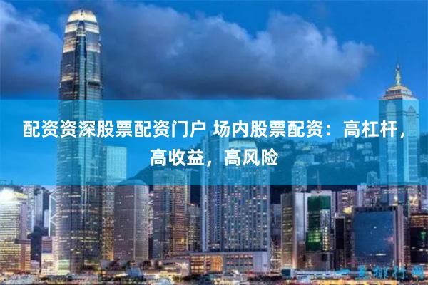 配资资深股票配资门户 场内股票配资：高杠杆，高收益，高风险