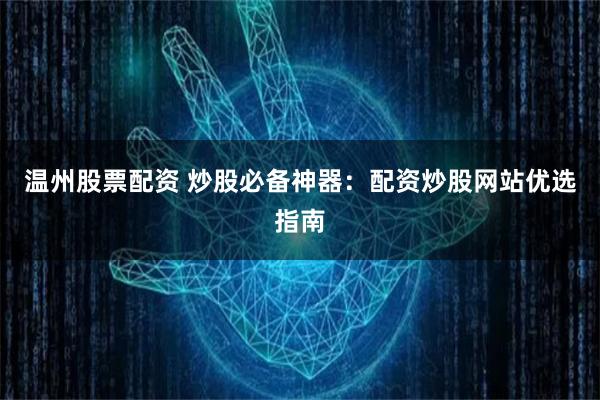 温州股票配资 炒股必备神器：配资炒股网站优选指南