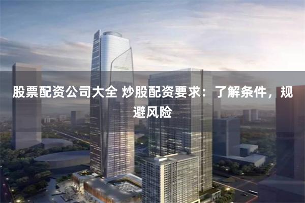 股票配资公司大全 炒股配资要求：了解条件，规避风险