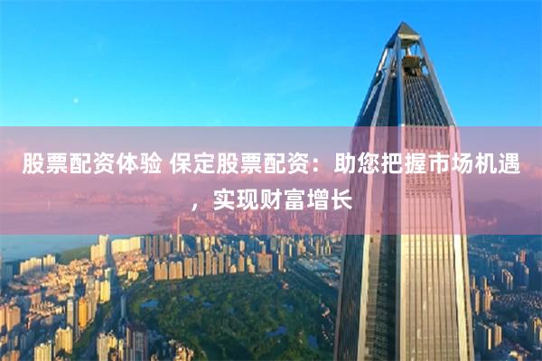 股票配资体验 保定股票配资:助您把握市场机遇,实现财富增长