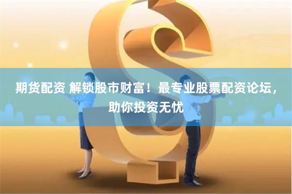 期货配资 解锁股市财富！最专业股票配资论坛，助你投资无忧