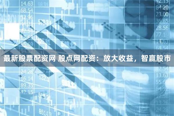 最新股票配资网 股点网配资：放大收益，智赢股市