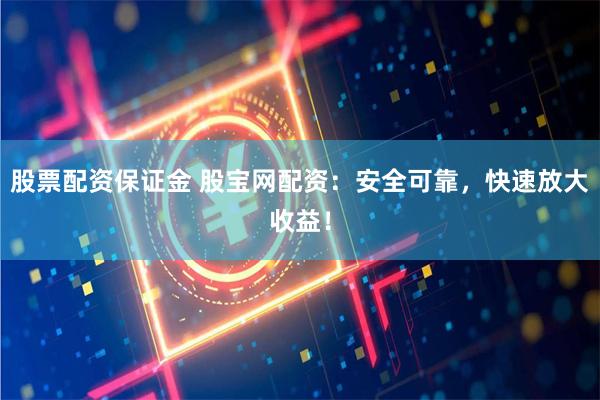 股票配资保证金 股宝网配资:安全可靠,快速放大收益!