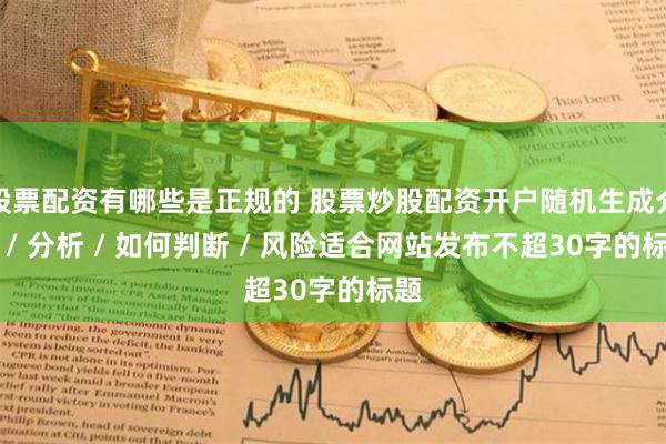 股票配资有哪些是正规的 股票炒股配资开户随机生成介绍 / 分析 / 如何判断 / 风险适合网站发布不超30字的标题