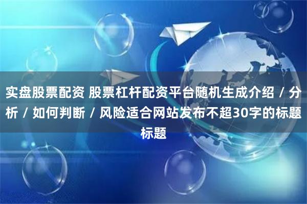 实盘股票配资 股票杠杆配资平台随机生成介绍 / 分析 / 如何判断 / 风险适合网站发布不超30字的标题