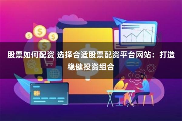 股票如何配资 选择合适股票配资平台网站：打造稳健投资组合