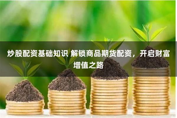 炒股配资基础知识 解锁商品期货配资，开启财富增值之路