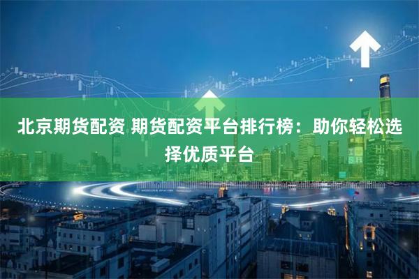 北京期货配资 期货配资平台排行榜：助你轻松选择优质平台