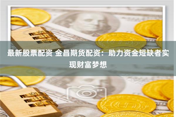 最新股票配资 金昌期货配资:助力资金短缺者实现财富梦想