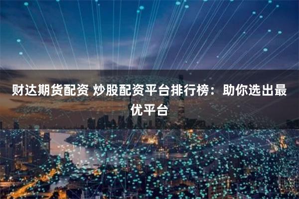 财达期货配资 炒股配资平台排行榜：助你选出最优平台