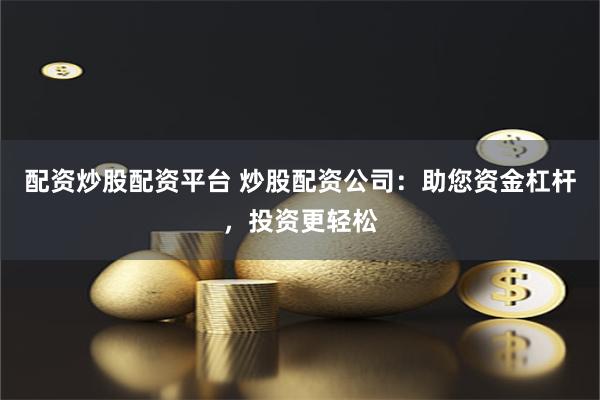 配资炒股配资平台 炒股配资公司：助您资金杠杆，投资更轻松