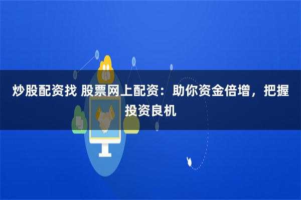 炒股配资找 股票网上配资：助你资金倍增，把握投资良机