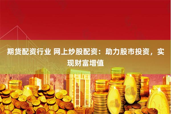 期货配资行业 网上炒股配资：助力股市投资，实现财富增值