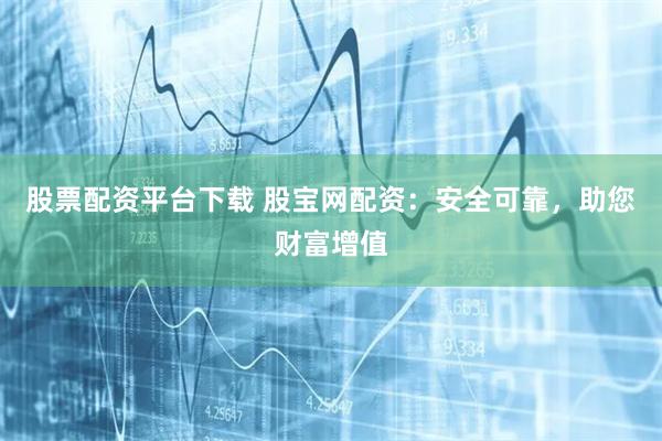 股票配资平台下载 股宝网配资：安全可靠，助您财富增值