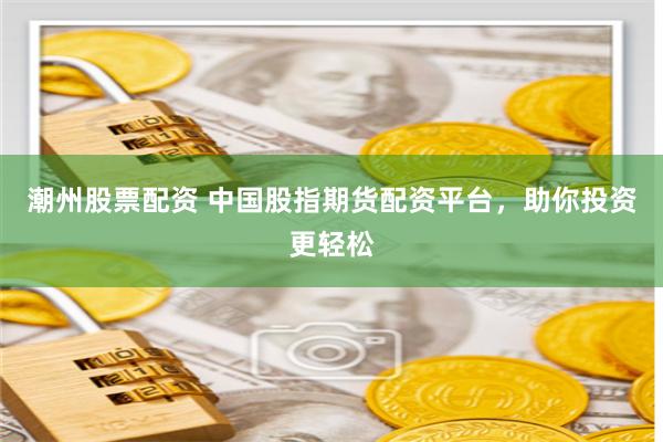 潮州股票配资 中国股指期货配资平台,助你投资更轻松