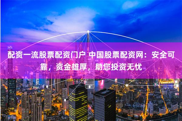配资一流股票配资门户 中国股票配资网:安全可靠,资金雄厚,助您投资无忧